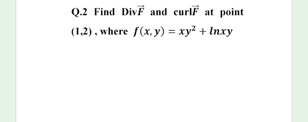 Q.2 Find DivF and curlF at point
(1,2) , where f(x, y) = xy² + Inxy
