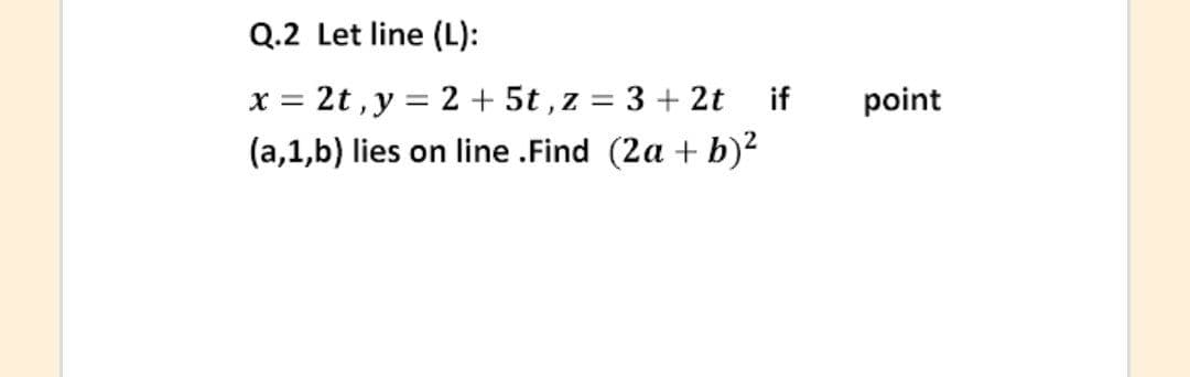 Q.2 Let line (L):
x = 2t ,y = 2 + 5t , z = 3 + 2t if
(a,1,b) lies on line .Find (2a + b)?
point
%3D

