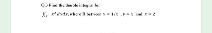 Q.3 Find the double integral for
SLe x? dydx, where R between y = 1/x ,y = x and x = 2
%3!
