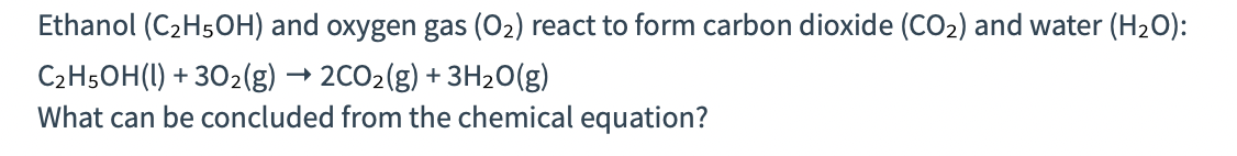 Ethanol (C2H5OH) and oxygen gas (O2) react to form carbon dioxide (CO2) and water (H20):
C2H5OH(1) + 302(g) → 2CO2(g) + 3H20(g)
What can be concluded from the chemical equation?
