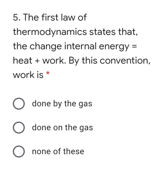 5. The first law of
thermodynamics states that,
the change internal energy =
%3D
heat + work. By this convention,
work is *
done by the gas
O done on the gas
O none of these

