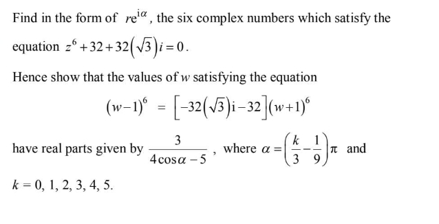 Find in the form of re'", the six complex numbers which satisfy the
equation z° + 32+32(V3 )i =
Hence show that the values of w satisfying the equation
(w-1)“ = [-32(v5)i-32](w+1)*
k 1
|n and
3 9
3
have real parts given by
where a =
4 cosa – 5
k = 0, 1, 2, 3, 4, 5.
