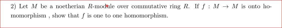2) Let M be a noetherian R-module over commutative ring R. If f : M M is onto ho-
momorphism , show that f is one to one homomorphism.
