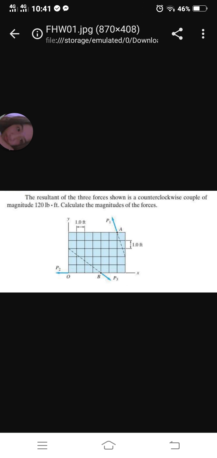 4G 4G
10:41 OO
7+ 46%
FHW01.jpg (870×408)
file:///storage/emulated/0/Downlo:
The resultant of the three forces shown is a counterclockwise couple of
magnitude 120 lb ft. Calculate the magnitudes of the forces.
1.0 ft
P2
B
P3
II
