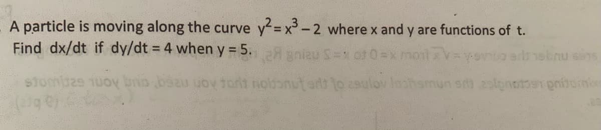 A particle is moving along the curve y= x-2 where x and y are functions of t.
Find dx/dt if dy/dt = 4 when y = 5. nieu S-1 ot0=xmonl xV-
%3D
stomee 1uoy brin bsau uov tort noldonutertt lo sulov Inohsmun
