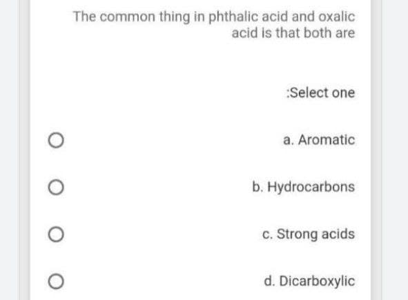 The common thing in phthalic acid and oxalic
acid is that both are
:Select one
a. Aromatic
b. Hydrocarbons
c. Strong acids
d. Dicarboxylic
