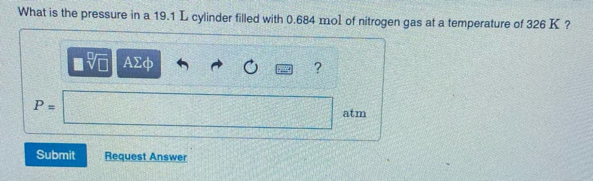What is the pressure in a 19.1 L cylinder filled with 0.684 mol of nitrogen gas at a temperature of 326K ?
atm
Submit
Request Answer
