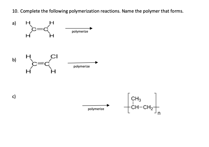 10. Complete the following polymerization reactions. Name the polymer that forms.
a)
H
b)
H
H
H
H
H
polymerize
polymerize
polymerize
CH3
-CH-CH₂