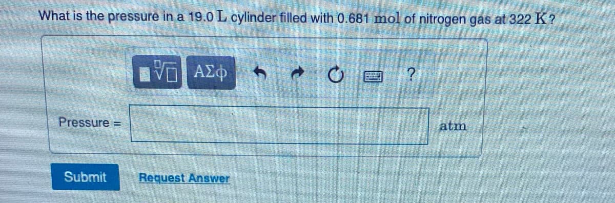 What is the pressure in a 19.0 L cylinder filled with 0.681 mol of nitrogen gas at 322 K?
ΑΣφ
Pressure =
atm
Submit
Request Answer
