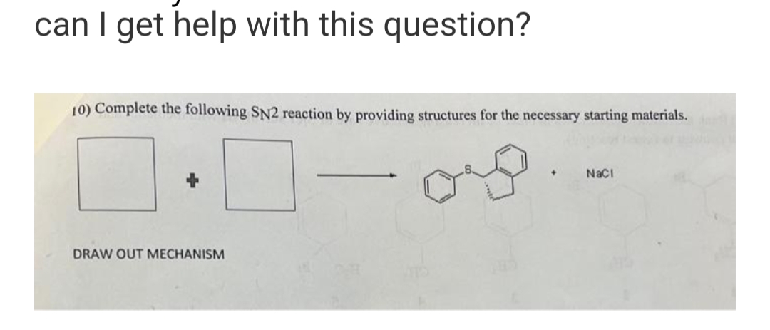 can I get help with this question?
10) Complete the following SN2 reaction by providing structures for the necessary starting materials.
DRAW OUT MECHANISM
+
NaCl