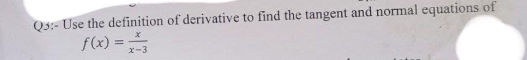 Q3:- Use the definition of derivative to find the tangent and normal equations of
f(x) =
x-3
