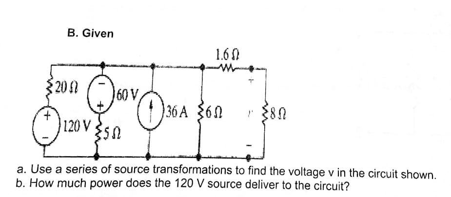 B. Given
1.60
200
60 V,
36 A $60
120 V
a. Use a series of source transformations to find the voltage v in the circuit shown.
b. How much power does the 120 V source deliver to the circuit?
