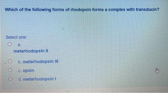 Which of the following forms of rhodopsin forms a complex with transducin?
Select one:
O
O
a.
metarhodopsin II
b. metarhodopsin III
c. opsin
d. metarhodopsin I