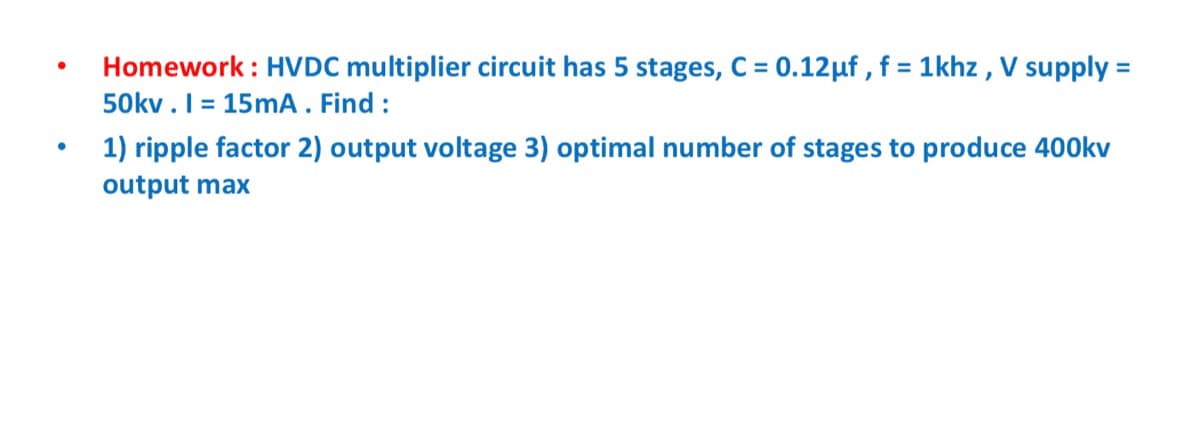 ●
Homework: HVDC multiplier circuit has 5 stages, C = 0.12 µf, f = 1khz, V supply =
50kv. 1= 15mA . Find :
1) ripple factor 2) output voltage 3) optimal number of stages to produce 400kv
output max