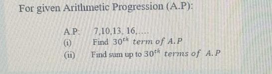 For given Aritlımetic Progression (A.P):
7,10,13, 16,..
Find 30 term of A.P
AP
(i1)
Find sum up to 30* terms of A. P
