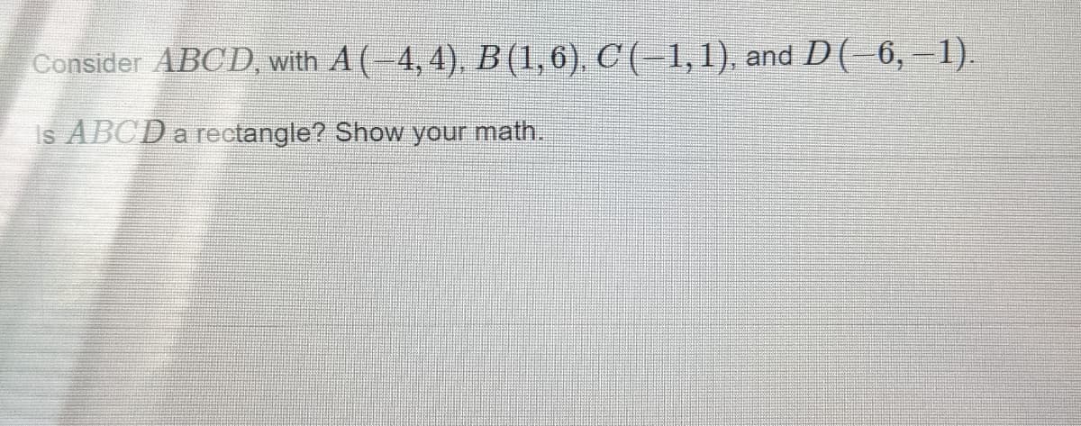 Consider ABCD, with A (4,4). B (1,6), C (–1,1), and D (-6, –1).
Is ABCD a rectangle? Show your math.
