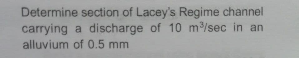 Determine section of Lacey's Regime channel
carrying a discharge of 10 m/sec in an
alluvium of 0.5 mm
