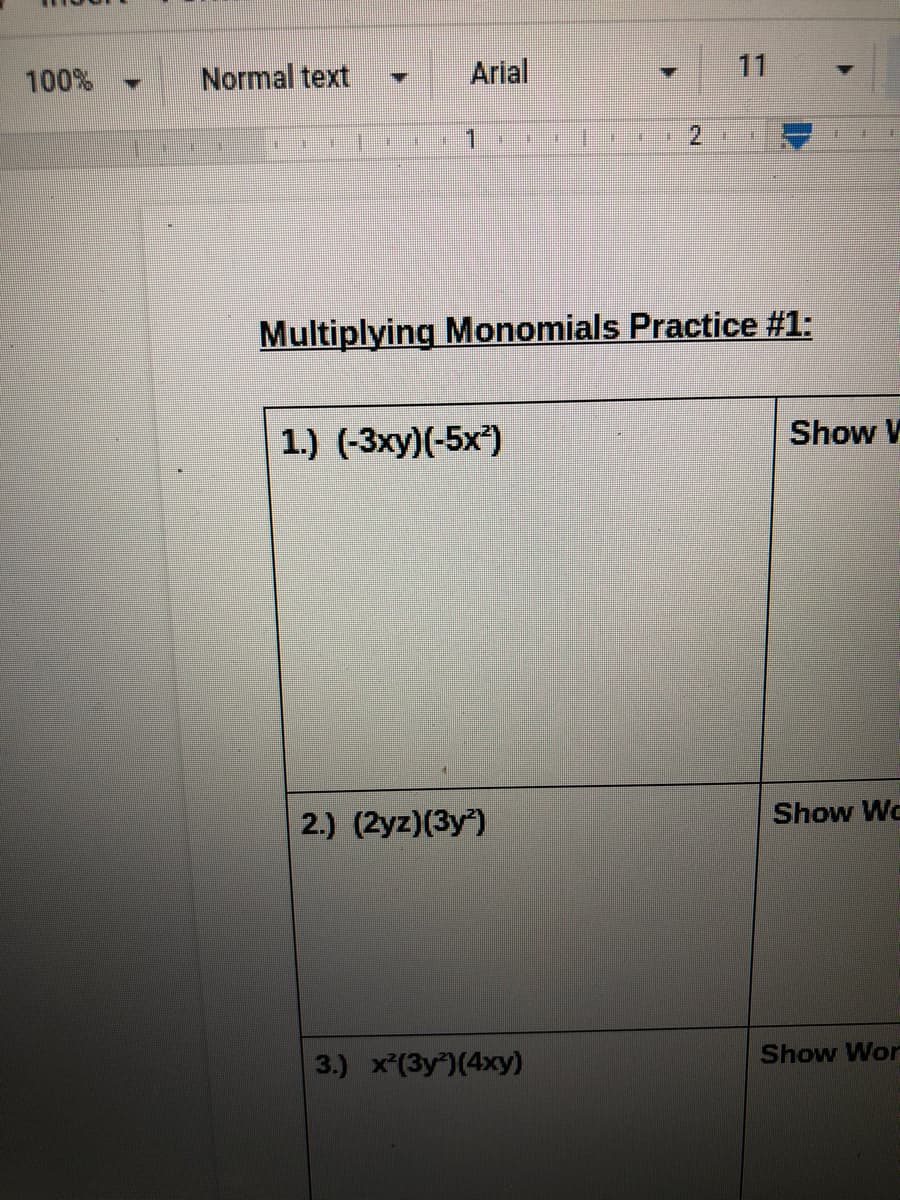 100%
Normal text
Arial
11
%3D
一
単
Multiplying Monomials Practice #1:
1.) (-3xy)(-5x)
Show V
2.) (2yz)(3y)
Show Wc
3.) x*(3y)(4xy)
Show Wor
