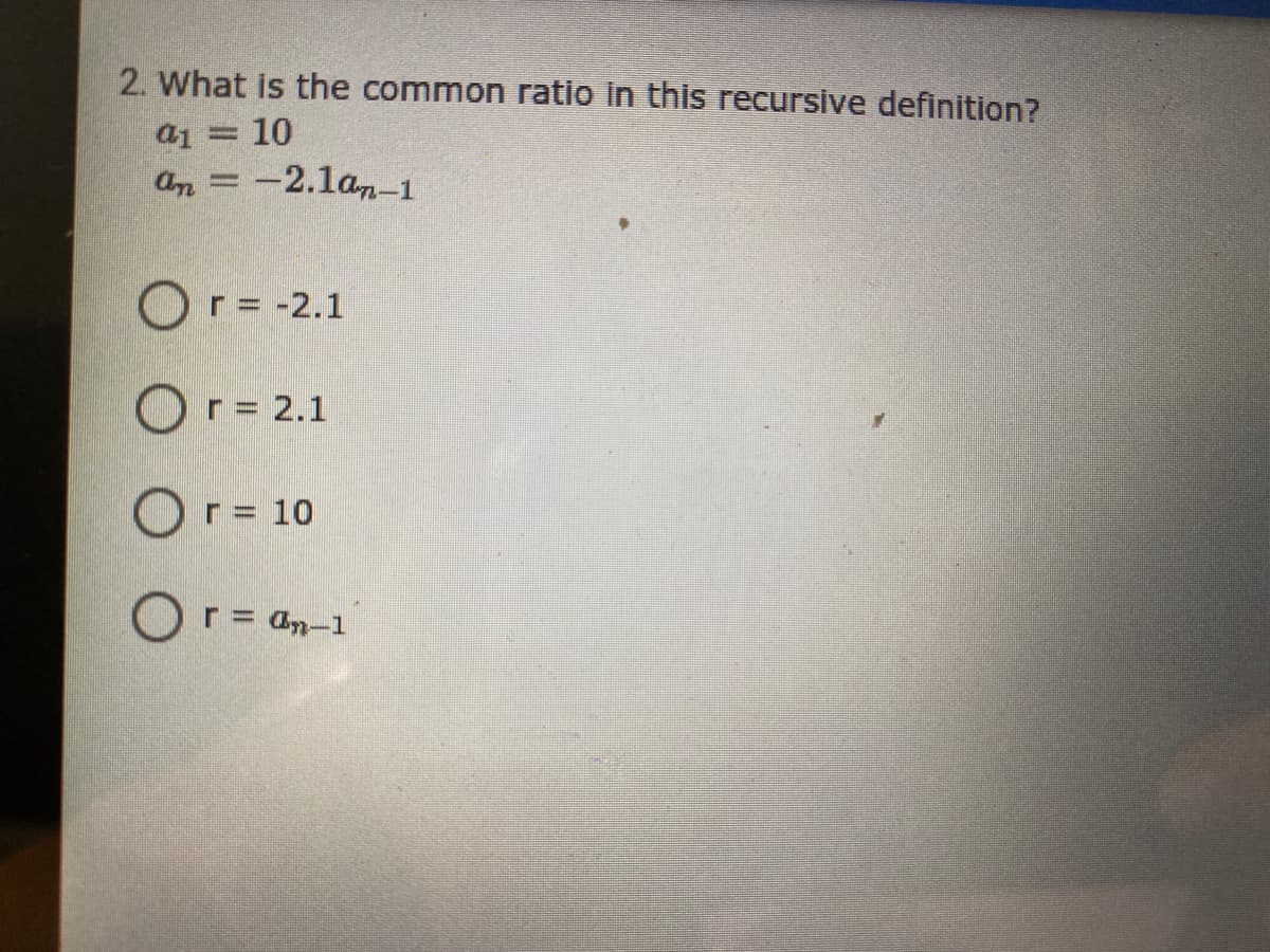 2. What is the common ratio In this recursive definition?
a1
10
an = -2.1a-1
Or= -2.1
Or= 2.1
Or= 10
Or = an-1
