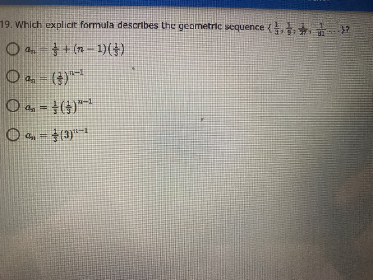 19. Which explicit formula describes the geometric sequence { }?
O an=+(n-1) (금)
O a, = (})"-1
n-1
O an = ()
O an = (3)"-1
