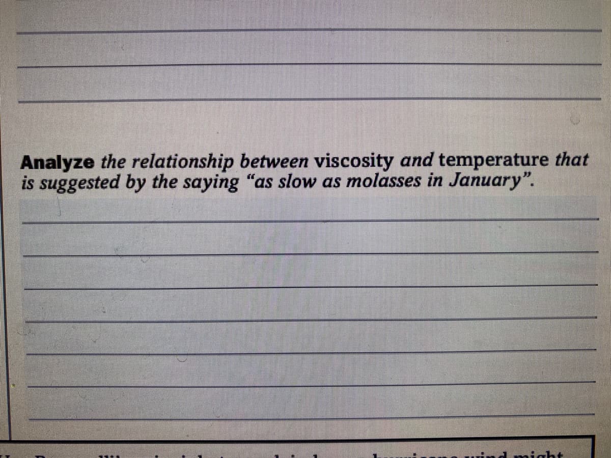 Analyze the relationship between viscosity and temperature that
is suggested by the saying "as slow as molasses in January".
