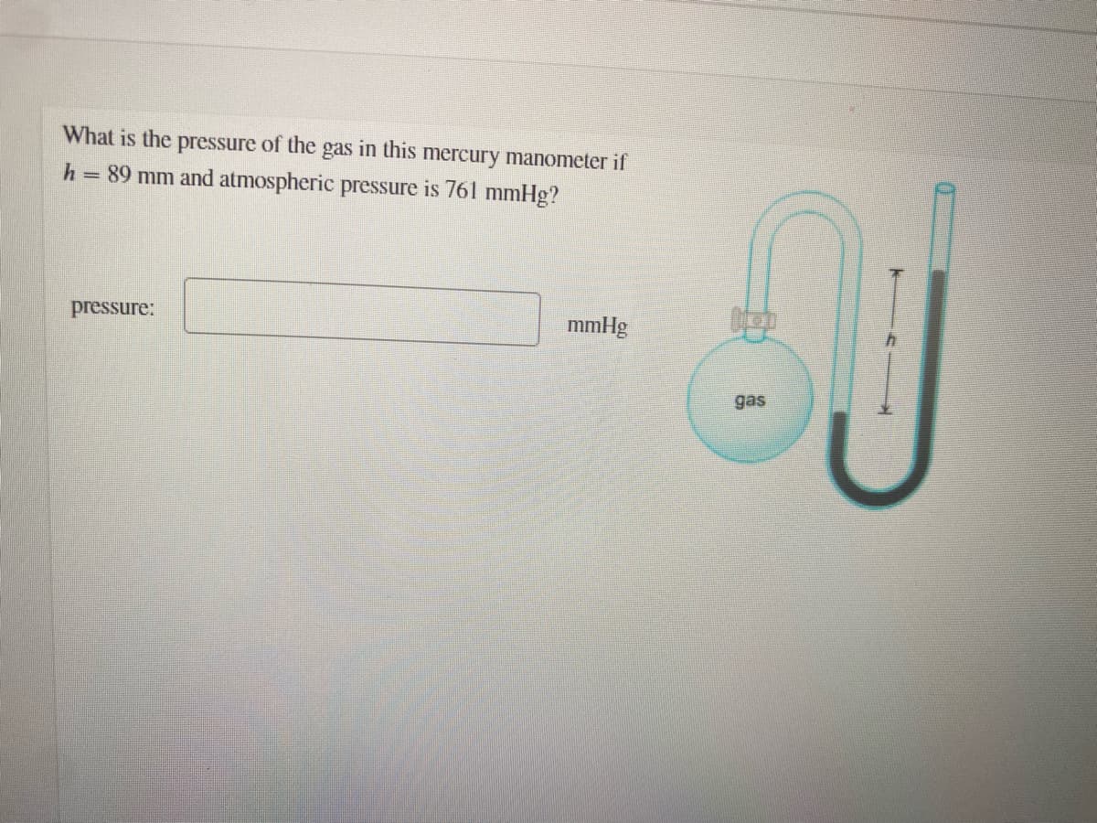 What is the pressure of the gas in this mercury manometer if
h = 89 mm and atmospheric pressure is 761 mmHg?
pressure:
mmHg
gas
