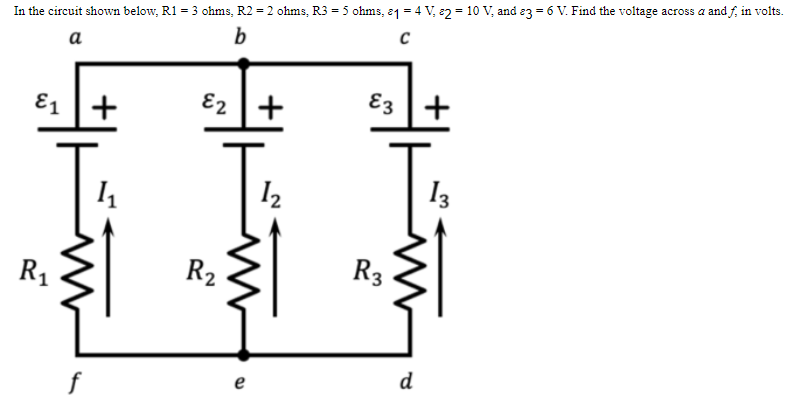 In the circuit shown below, R1 = 3 ohms, R2 = 2 ohms, R3 = 5 ohms, 1 = 4 V, 2 = 10 V, and 3 = 6 V. Find the voltage across a and f, in volts.
a
b
C
E1 +
E2 +
+
1₁
1₂
13
R₁
f
R2
e
દ3
R3
d