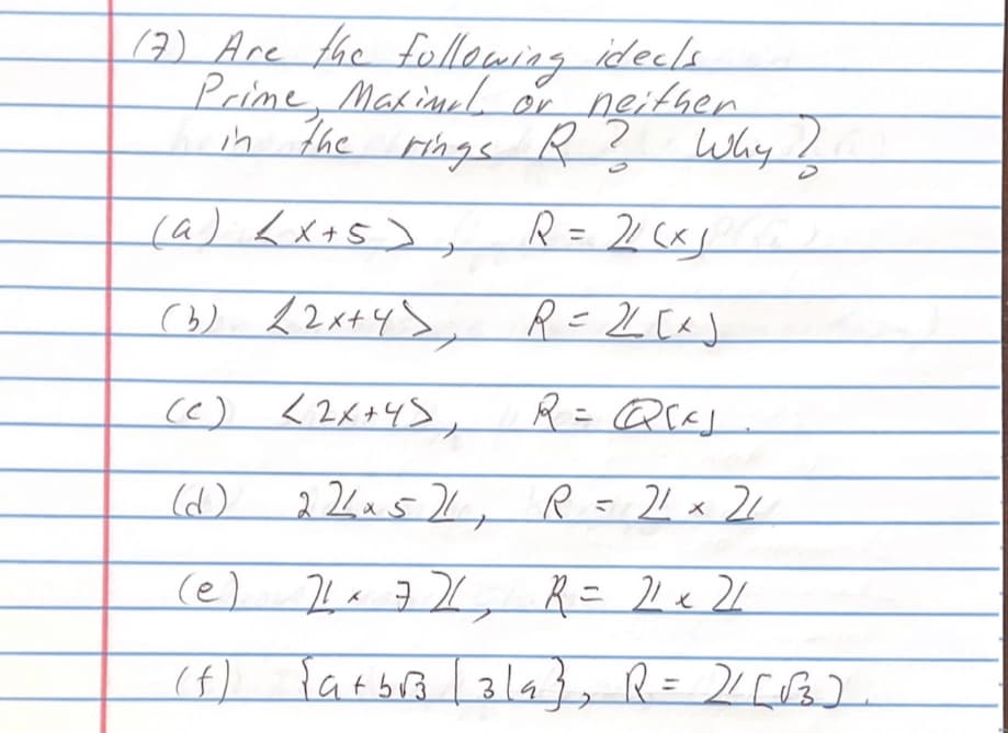 (7) Are the following ideals.
Prime, Maximal or neither
in the rings R? Why?
R = 26x12
(a) (x+5),
(b)
22x+4> R=22 [²]
R = Q[²]
224x521, R = 21 x 21
(e) 71 x 7 26, R = 21 x 21
(f)
(c) <2x+4>,
{a+b√3|319}, R = 2/(√3)
Татов
