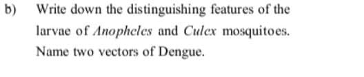 b) Write down the distinguishing features of the
larvae of Anophcles and Culex mosquito es.
Name two vectors of Dengue.
