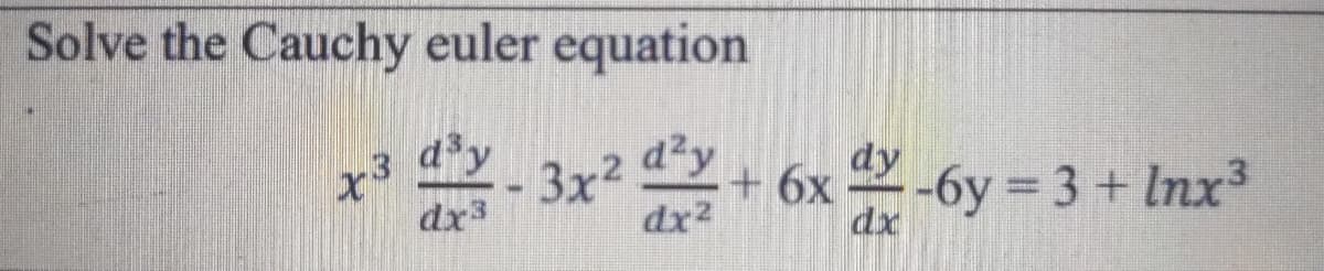 Solve the Cauchy euler equation
dy 3x2
d²y
+ 6x 2-6y = 3 + Inx
dy
3
dx3
dx2
dx
