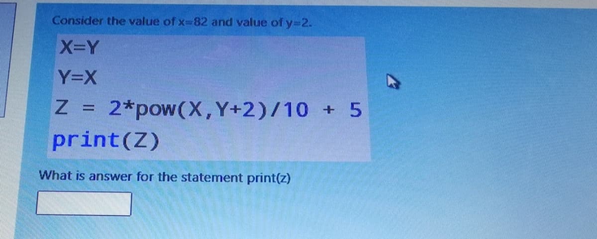 Consider the value of x-82 and value of y-2.
X-Y
Y=X
Z 2*pow(X,Y+2)/10 + 5
print(Z)
What is answer for the statement print(z)
