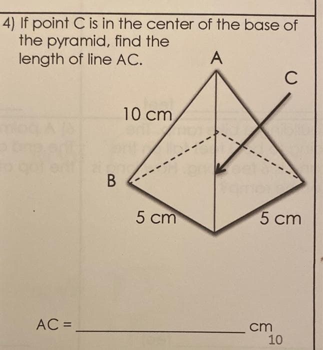 4) If point C is in the center of the base of
the pyramid, find the
length of line AC.
A
C
10 cm
В
5 сm
5 сm
AC =
cm
10
