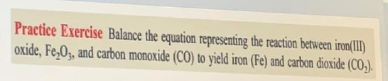 Practice Exercise Balance the equation representing the reaction between iron(II)
oxide, Fe,0, and carbon monoxide (CO) to yield iron (Fe) and carbon dioxide (CO,).
