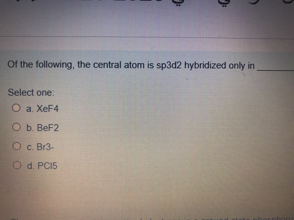 Of the following, the central atom is sp3d2 hybridized only in
Select one:
O a. XEF4
Оъ. ВеF2
О с. Br3-
O d. PCI5
