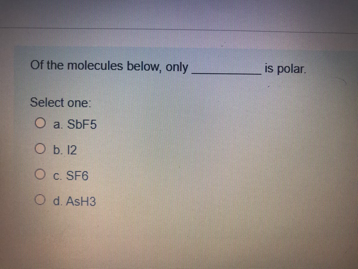 Of the molecules below, only
is polar.
Select one:
O a. S6F5
O b. 12
O c. SF6
O d. AsH3
