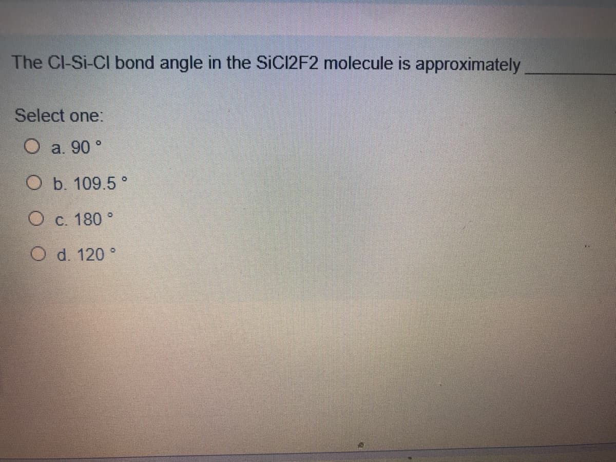The Cl-Si-CI bond angle in the SIC12F2 molecule is approximately
Select one:
O a. 90 °
O b. 109.5 °
O c. 180 °
O d. 120
