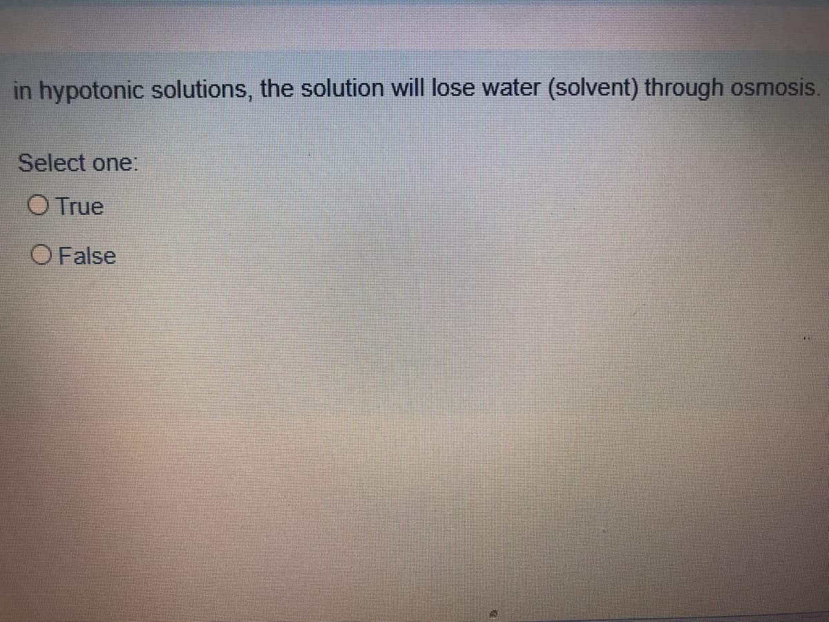 in hypotonic solutions, the solution will lose water (solvent) through osmosis.
Select one:
O True
O False
