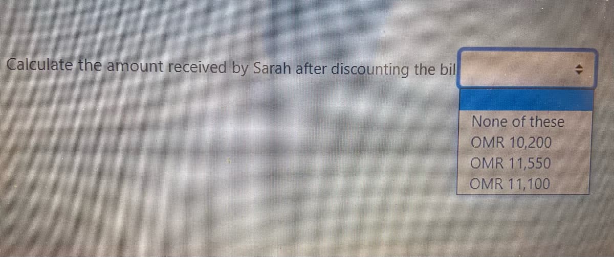 Calculate the amount received by Sarah after discounting the bil
None of these
OMR 10,200
OMR 11,550
OMR 11,100
