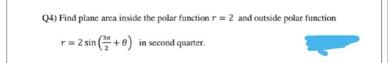 Q4) Find plane area inside the polar function r = 2 and outside polar function
Зл
r = 2 sin +0) in second e
I quarter.
