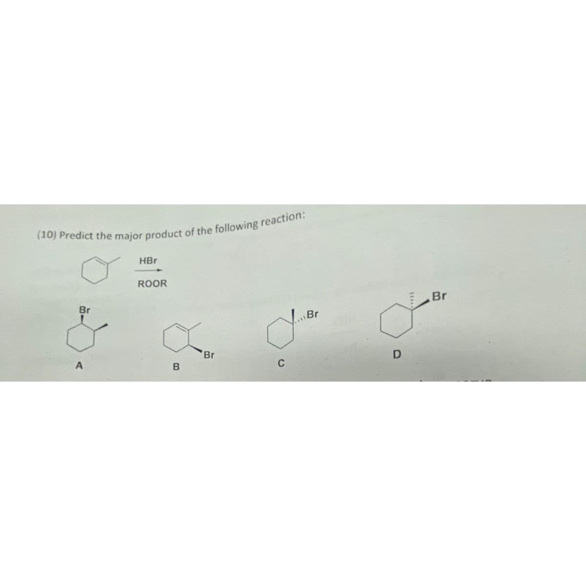 (10) Predict the major product of the following reaction:
Br
A
HBr
ROOR
B
'Br
Br
a
C
11*
Br
L™