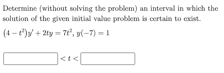 Determine (without solving the problem) an interval in which the
solution of the given initial value problem is certain to exist.
(4 − t²)y' + 2ty = 7t², y(−7) = 1
< t <