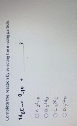 Complete the reaction by selecting the missing particle.
14 c --> 0-1e
al o
O A. 24He
O B. 5148
O C. 520c
O D.714N
