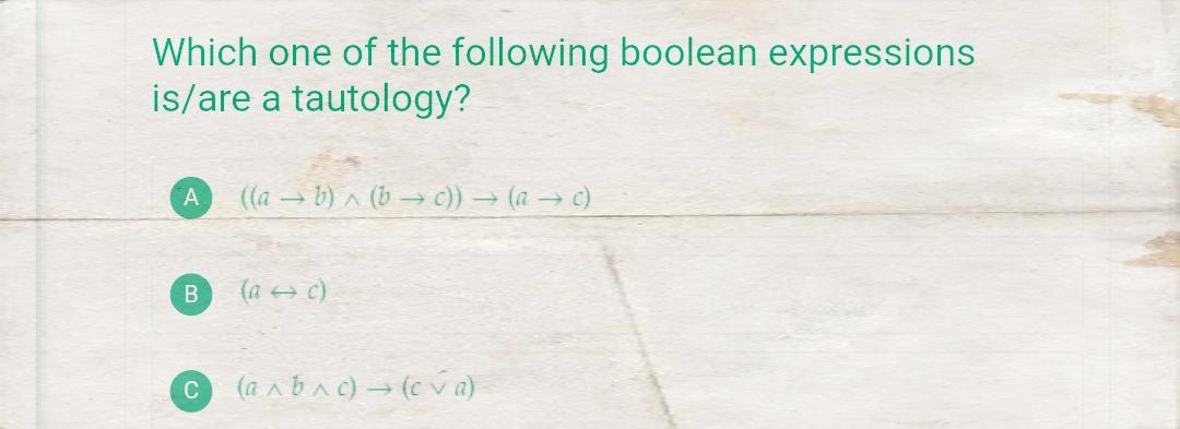 Which one of the following boolean expressions
is/are a tautology?
((a → b) ^ (b → c)) → (a → c)
(a c)
(a a ba c) → (e v a)
C

