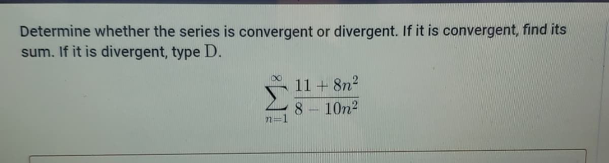 Determine whether the series is convergent or divergent. If it is convergent, find its
sum. If it is divergent, type D.
11 + 8n?
10n2
n=1
