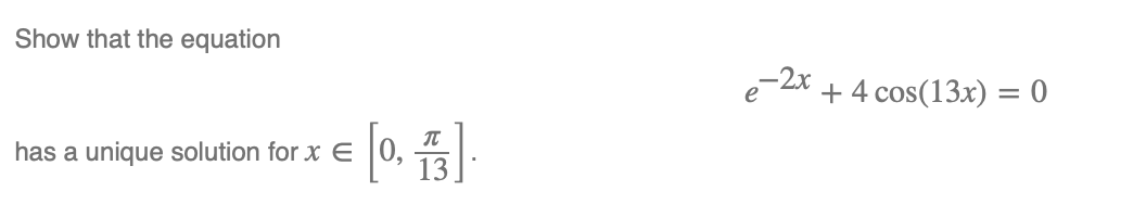 Show that the equation
e 2r
+ 4 cos(13x) = 0
%3D
[0. 5]
has a unique solution for x E
