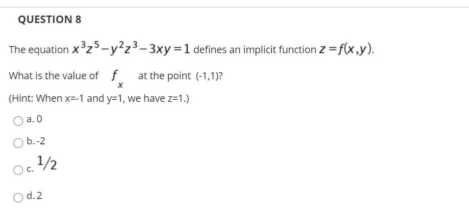 QUESTION 8
The equation xz3-y²z³-3xy=1 defines an implicit function z = f(x,y).
What is the value of f
at the point (-1,1)?
(Hint: When x=-1 and y=1, we have z=1.)
а. О
O b. -2
1/2
O c.
O d. 2
