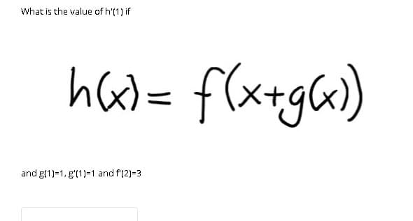 What is the value of h'(1) if
ha)= f(x+g«)
and g(1)=1, g'(1)=1 and f(2)=3
