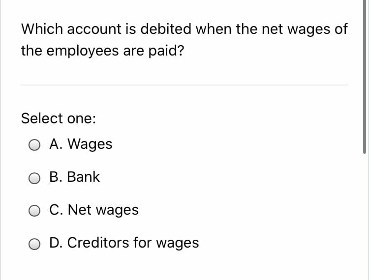 Which account is debited when the net wages of
the employees are paid?
Select one:
O A. Wages
B. Bank
O C. Net wages
D. Creditors for wages
