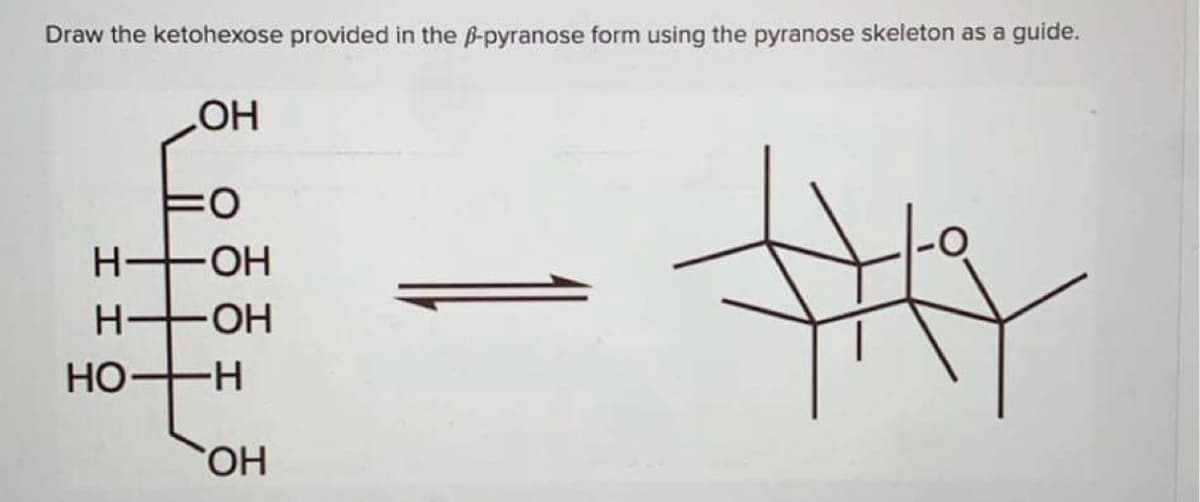 Draw the ketohexose provided in the B-pyranose form using the pyranose skeleton as a guide.
O:
H +OH
H +OH
HO -H
HO-
HO.
