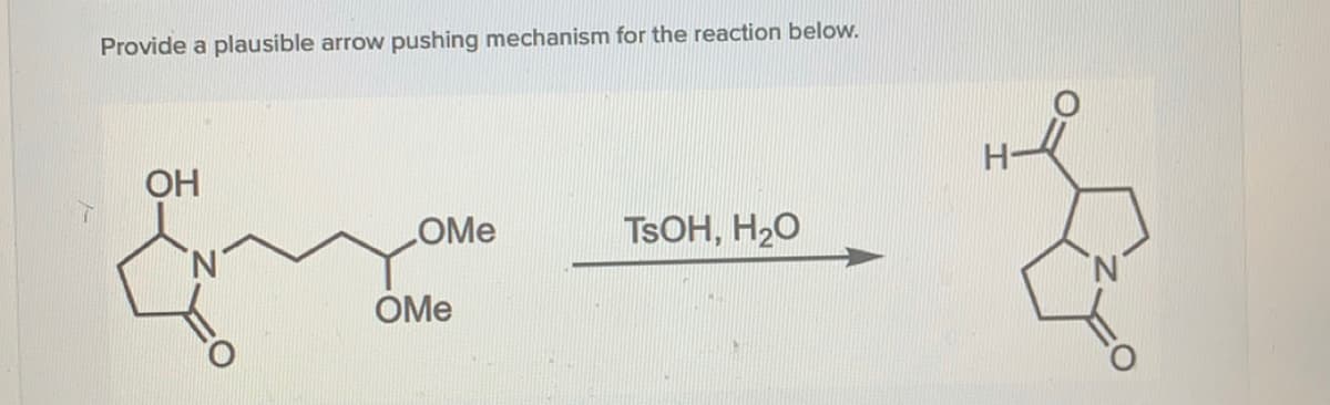 Provide a plausible arrow
pushing mechanism for the reaction below.
OH
OMe
TSOH, H20
'N'
OMe
